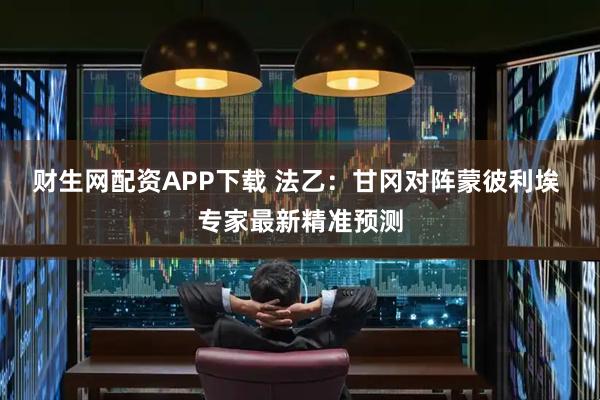 财生网配资APP下载 法乙：甘冈对阵蒙彼利埃 专家最新精准预测