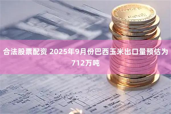 合法股票配资 2025年9月份巴西玉米出口量预估为712万吨
