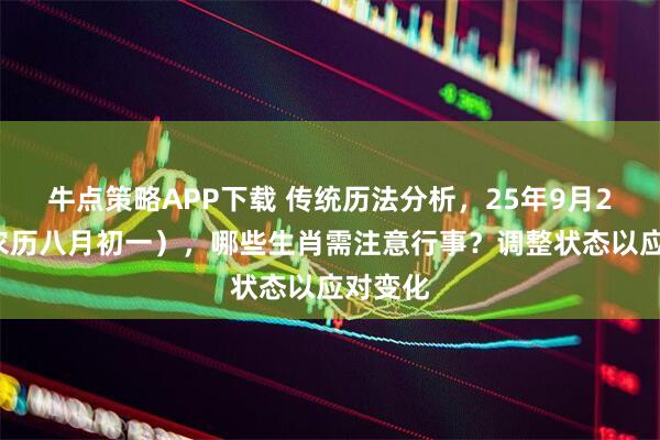 牛点策略APP下载 传统历法分析，25年9月22日（农历八月初一），哪些生肖需注意行事？调整状态以应对变化