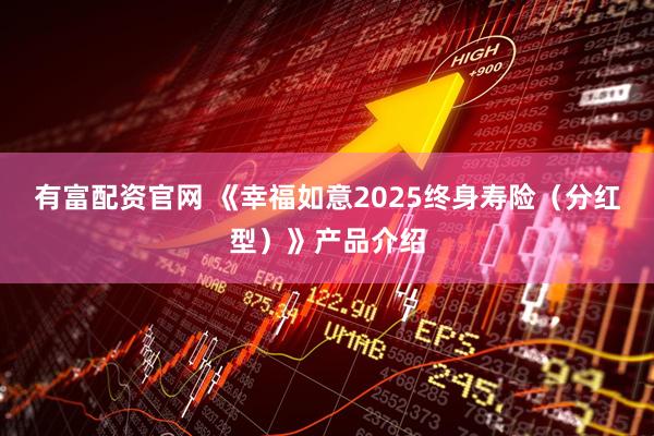 有富配资官网 《幸福如意2025终身寿险（分红型）》产品介绍