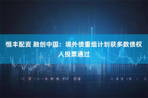 恒丰配资 融创中国：境外债重组计划获多数债权人投票通过