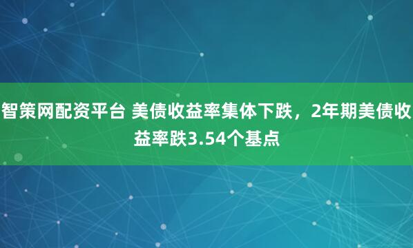 智策网配资平台 美债收益率集体下跌，2年期美债收益率跌3.54个基点