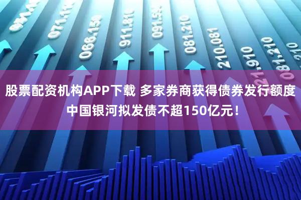 股票配资机构APP下载 多家券商获得债券发行额度 中国银河拟发债不超150亿元!