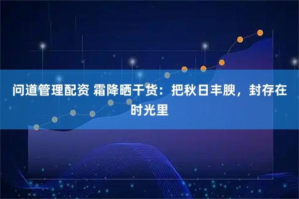 问道管理配资 霜降晒干货:把秋日丰腴,封存在时光里