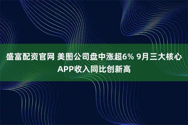 盛富配资官网 美图公司盘中涨超6% 9月三大核心APP收入同比创新高