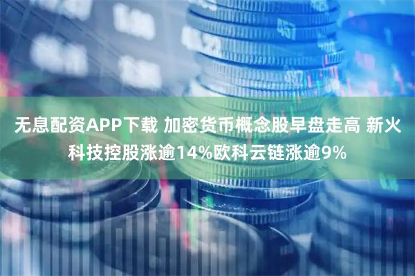 无息配资APP下载 加密货币概念股早盘走高 新火科技控股涨逾14%欧科云链涨逾9%