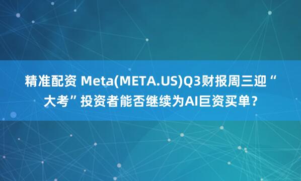精准配资 Meta(META.US)Q3财报周三迎“大考”投资者能否继续为AI巨资买单？