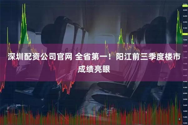 深圳配资公司官网 全省第一！阳江前三季度楼市成绩亮眼