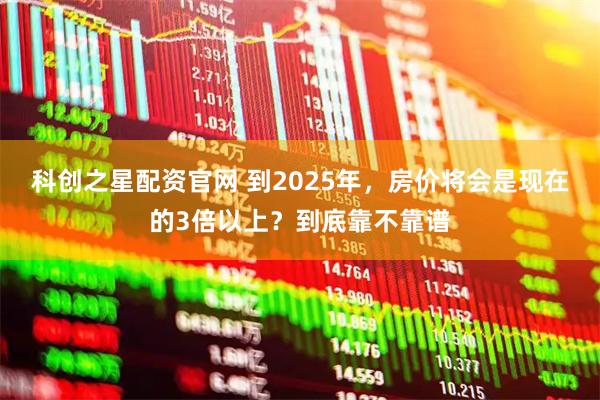 科创之星配资官网 到2025年，房价将会是现在的3倍以上？到底靠不靠谱