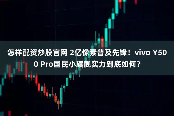 怎样配资炒股官网 2亿像素普及先锋！vivo Y500 Pro国民小旗舰实力到底如何？