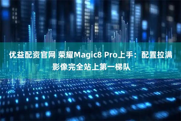 优益配资官网 荣耀Magic8 Pro上手:配置拉满 影像完全站上第一梯队