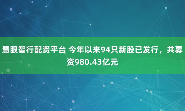 慧眼智行配资平台 今年以来94只新股已发行，共募资980.43亿元