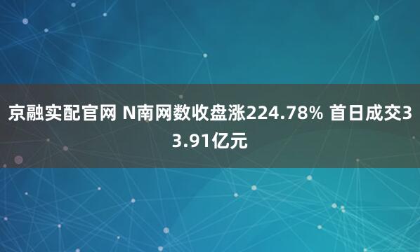 京融实配官网 N南网数收盘涨224.78% 首日成交33.91亿元