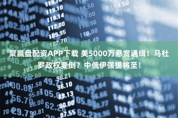 聚赢盘配资APP下载 美5000万悬赏通缉!马杜罗政权要倒?中俄伊强援将至!