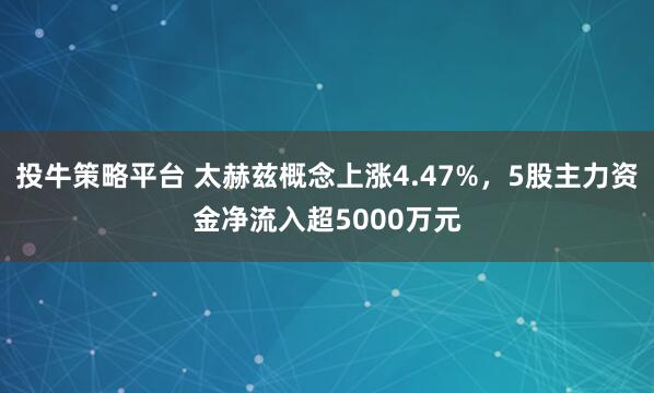 投牛策略平台 太赫兹概念上涨4.47%，5股主力资金净流入超5000万元