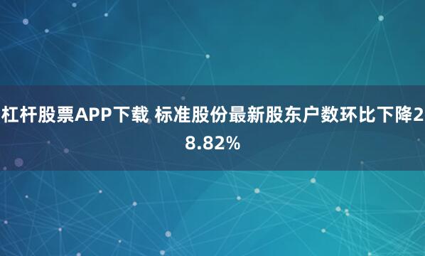 杠杆股票APP下载 标准股份最新股东户数环比下降28.82%