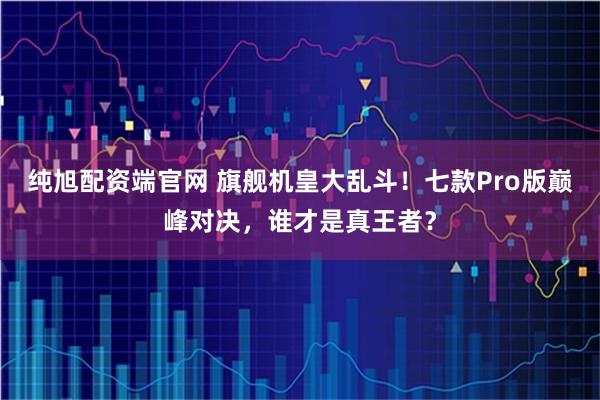 纯旭配资端官网 旗舰机皇大乱斗！七款Pro版巅峰对决，谁才是真王者？
