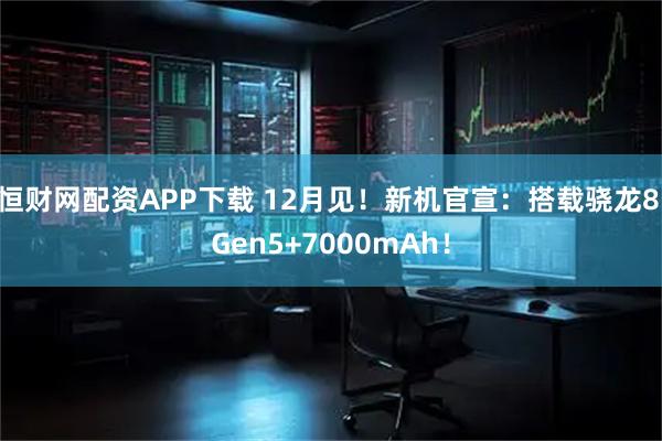 恒财网配资APP下载 12月见！新机官宣：搭载骁龙8 Gen5+7000mAh！