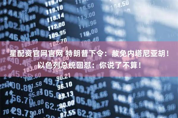 星配资官网官网 特朗普下令：赦免内塔尼亚胡！以色列总统回怼：你说了不算！