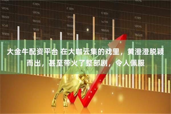 大金牛配资平台 在大咖云集的戏里，黄澄澄脱颖而出，甚至带火了整部剧，令人佩服