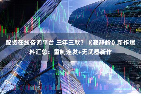 配资在线咨询平台 三年三款？《寂静岭》新作爆料汇总：重制连发+无武器新作