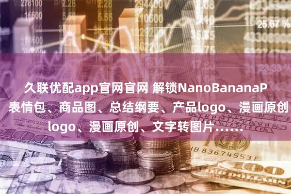 久联优配app官网官网 解锁NanoBananaPro的6大应用场景：表情包、商品图、总结纲要、产品logo、漫画原创、文字转图片……