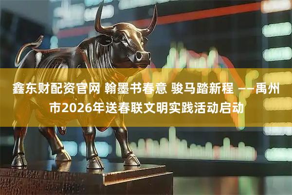 鑫东财配资官网 翰墨书春意 骏马踏新程 ——禹州市2026年送春联文明实践活动启动