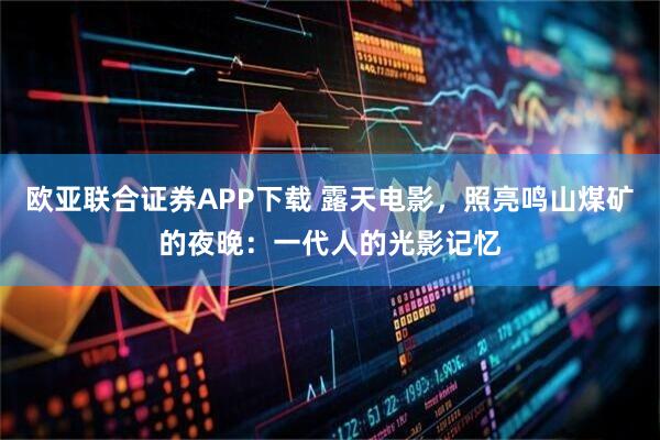 欧亚联合证券APP下载 露天电影，照亮鸣山煤矿的夜晚：一代人的光影记忆