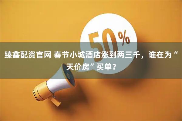 臻鑫配资官网 春节小城酒店涨到两三千，谁在为“天价房”买单？