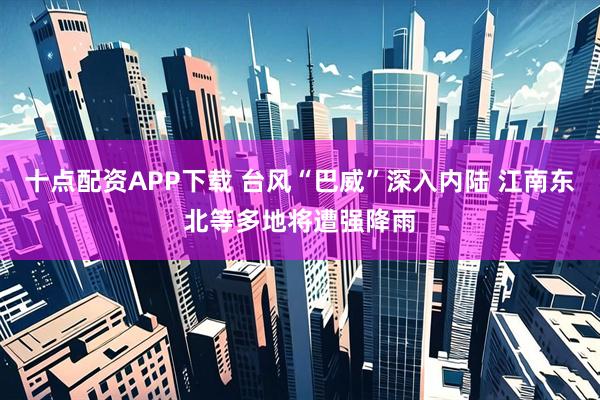 十点配资APP下载 台风“巴威”深入内陆 江南东北等多地将遭强降雨