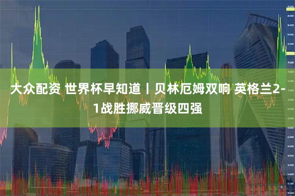 大众配资 世界杯早知道丨贝林厄姆双响 英格兰2-1战胜挪威晋级四强