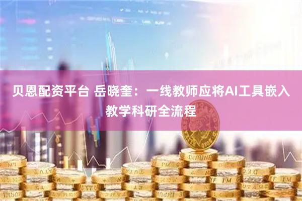 贝恩配资平台 岳晓奎：一线教师应将AI工具嵌入教学科研全流程