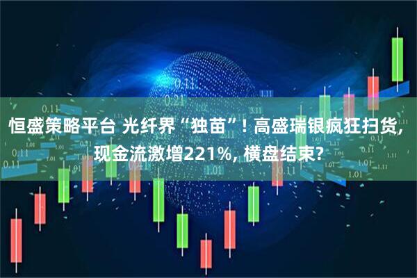 恒盛策略平台 光纤界“独苗”! 高盛瑞银疯狂扫货, 现金流激增221%, 横盘结束?