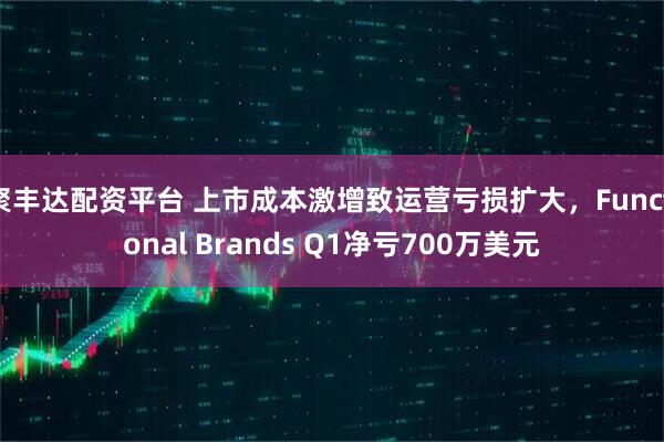 聚丰达配资平台 上市成本激增致运营亏损扩大，Functional Brands Q1净亏700万美元