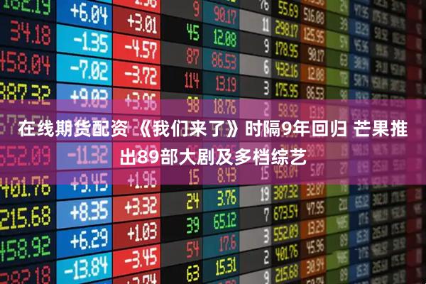 在线期货配资 《我们来了》时隔9年回归 芒果推出89部大剧及多档综艺
