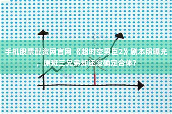 手机股票配资网官网 《超时空男臣2》剧本照曝光，原班三兄弟却还没确定合体?